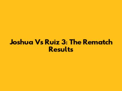 Joshua Vs Ruiz 3: The Rematch Results