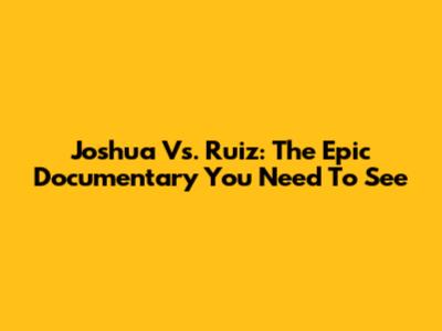 Joshua Vs. Ruiz: The Epic Documentary You Need To See