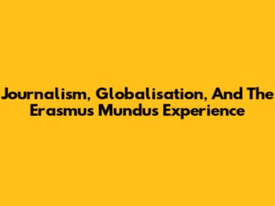 Journalism, Globalisation, And The Erasmus Mundus Experience