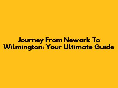 Journey From Newark To Wilmington: Your Ultimate Guide