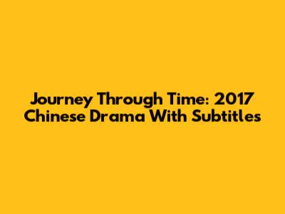 Journey Through Time: 2017 Chinese Drama With Subtitles