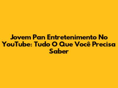 Jovem Pan Entretenimento No YouTube: Tudo O Que Você Precisa Saber