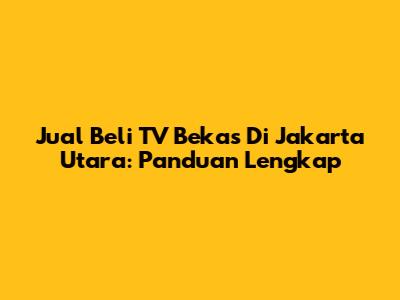 Jual Beli TV Bekas Di Jakarta Utara: Panduan Lengkap