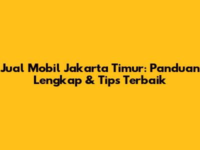 Jual Mobil Jakarta Timur: Panduan Lengkap & Tips Terbaik