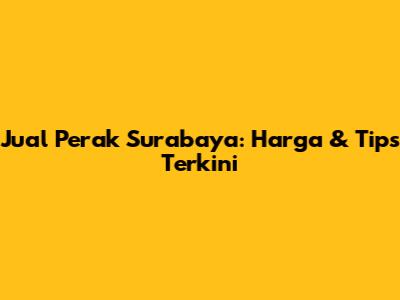 Jual Perak Surabaya: Harga & Tips Terkini