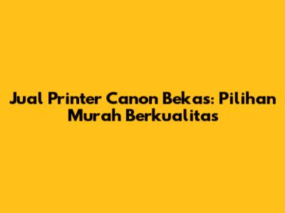 Jual Printer Canon Bekas: Pilihan Murah Berkualitas