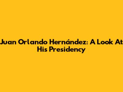 Juan Orlando Hernández: A Look At His Presidency