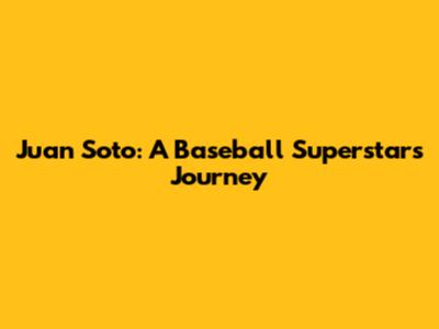 Juan Soto: A Baseball Superstar's Journey