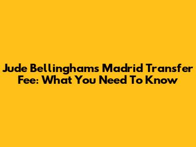 Jude Bellingham's Madrid Transfer Fee: What You Need To Know