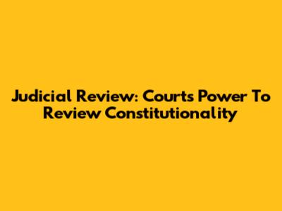 Judicial Review: Courts' Power To Review Constitutionality