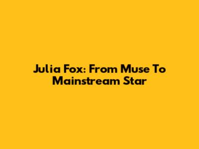 Julia Fox: From Muse To Mainstream Star