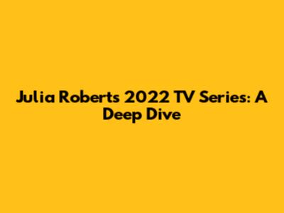 Julia Roberts' 2022 TV Series: A Deep Dive
