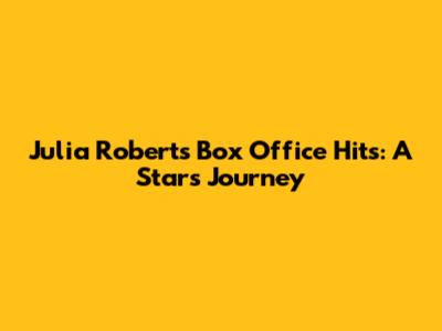 Julia Roberts' Box Office Hits: A Star's Journey
