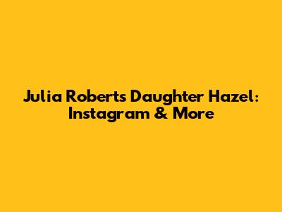 Julia Roberts' Daughter Hazel: Instagram & More