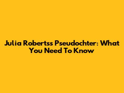 Julia Roberts's Pseudochter: What You Need To Know