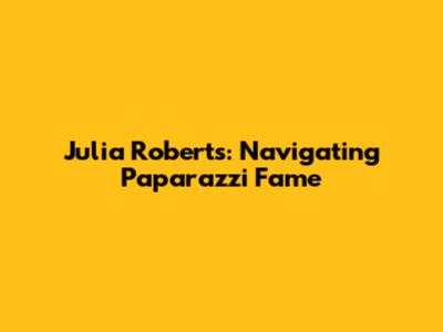 Julia Roberts: Navigating Paparazzi Fame