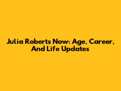 Julia Roberts Now: Age, Career, And Life Updates