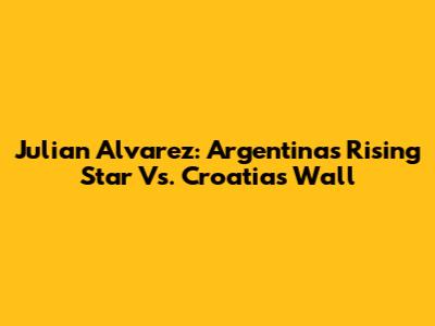 Julian Alvarez: Argentina's Rising Star Vs. Croatia's Wall