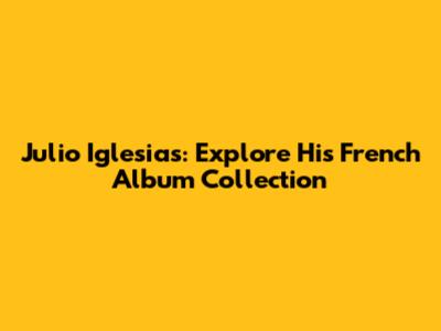 Julio Iglesias: Explore His French Album Collection