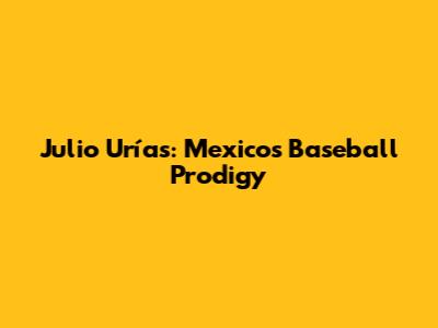 Julio Urías: Mexico's Baseball Prodigy