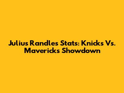 Julius Randle's Stats: Knicks Vs. Mavericks Showdown