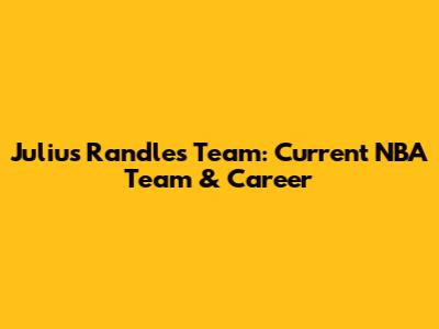 Julius Randle's Team: Current NBA Team & Career
