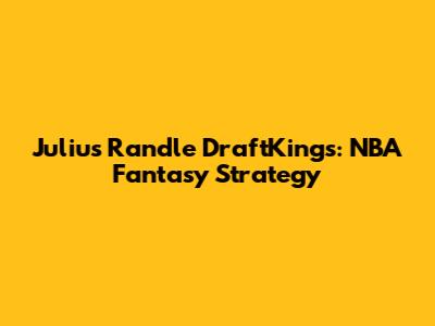 Julius Randle DraftKings: NBA Fantasy Strategy