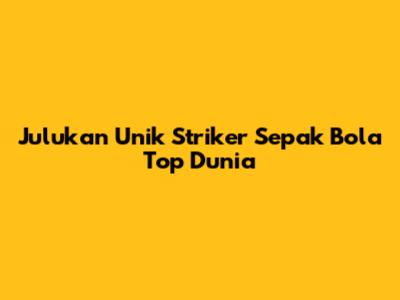 Julukan Unik Striker Sepak Bola Top Dunia