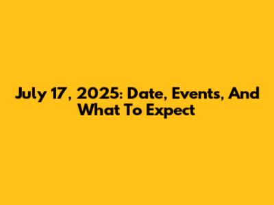 July 17, 2025: Date, Events, And What To Expect