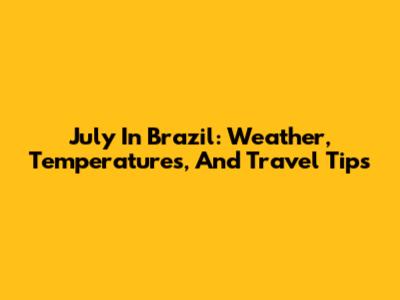 July In Brazil: Weather, Temperatures, And Travel Tips