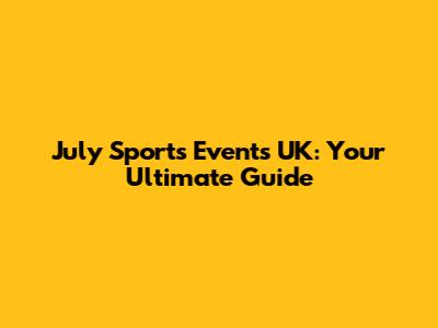 July Sports Events UK: Your Ultimate Guide