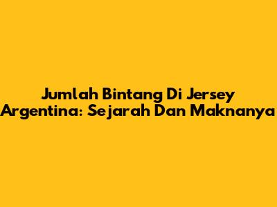 Jumlah Bintang Di Jersey Argentina: Sejarah Dan Maknanya