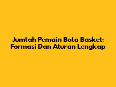 Jumlah Pemain Bola Basket: Formasi Dan Aturan Lengkap