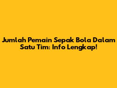 Jumlah Pemain Sepak Bola Dalam Satu Tim: Info Lengkap!