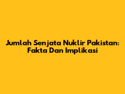 Jumlah Senjata Nuklir Pakistan: Fakta Dan Implikasi