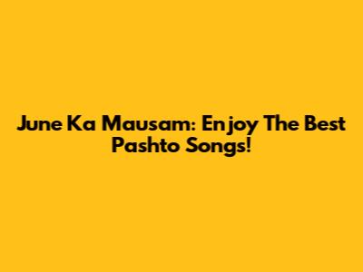 June Ka Mausam: Enjoy The Best Pashto Songs!