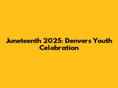 Juneteenth 2025: Denver's Youth Celebration