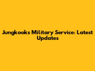 Jungkook's Military Service: Latest Updates