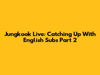 Jungkook Live: Catching Up With English Subs Part 2