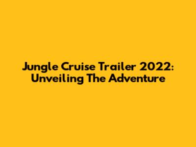 Jungle Cruise Trailer 2022: Unveiling The Adventure