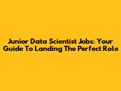Junior Data Scientist Jobs: Your Guide To Landing The Perfect Role
