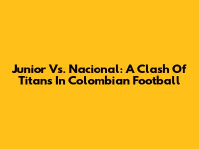 Junior Vs. Nacional: A Clash Of Titans In Colombian Football