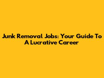 Junk Removal Jobs: Your Guide To A Lucrative Career