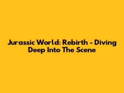 Jurassic World: Rebirth - Diving Deep Into The Scene