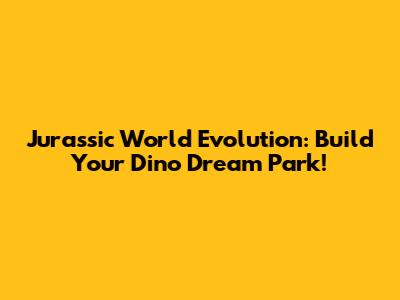 Jurassic World Evolution: Build Your Dino Dream Park!