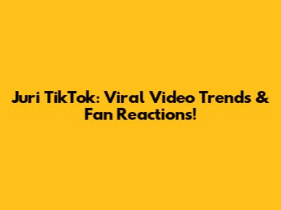 Juri TikTok: Viral Video Trends & Fan Reactions!