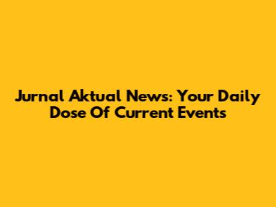 Jurnal Aktual News: Your Daily Dose Of Current Events