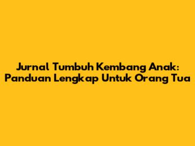 Jurnal Tumbuh Kembang Anak: Panduan Lengkap Untuk Orang Tua