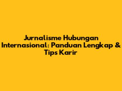 Jurnalisme Hubungan Internasional: Panduan Lengkap & Tips Karir