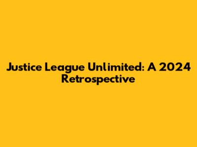 Justice League Unlimited: A 2024 Retrospective